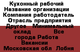 Кухонный рабочий › Название организации ­ Компания-работодатель › Отрасль предприятия ­ Другое › Минимальный оклад ­ 8 000 - Все города Работа » Вакансии   . Московская обл.,Лобня г.
